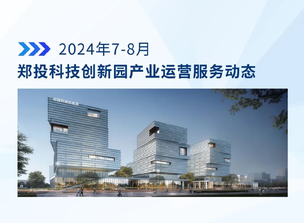 運營簡報│鄭投科技創(chuàng)新園產(chǎn)業(yè)運營服務動態(tài)（2024年7-8月）